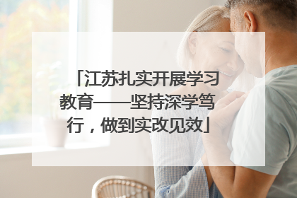 江苏扎实开展学习教育——坚持深学笃行，做到实改见效