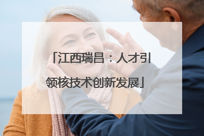 江西瑞昌：人才引领核技术创新发展
