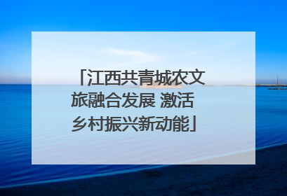 江西共青城农文旅融合发展 激活乡村振兴新动能