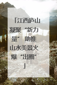 江西庐山凝聚“新力量” 助推山水美景火爆“出圈”