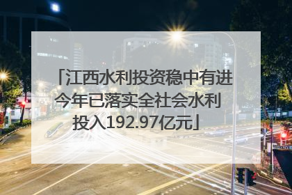 江西水利投资稳中有进 今年已落实全社会水利投入192.97亿元