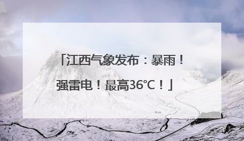 江西气象发布：暴雨！强雷电！最高36℃！
