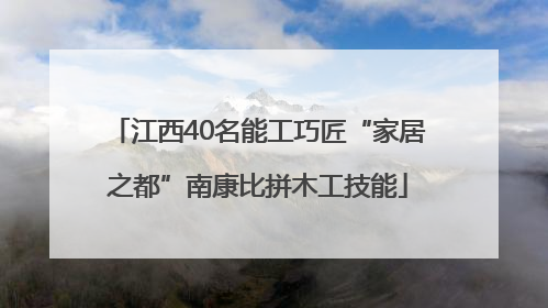 江西40名能工巧匠“家居之都”南康比拼木工技能