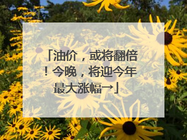 油价，或将翻倍！今晚，将迎今年最大涨幅→