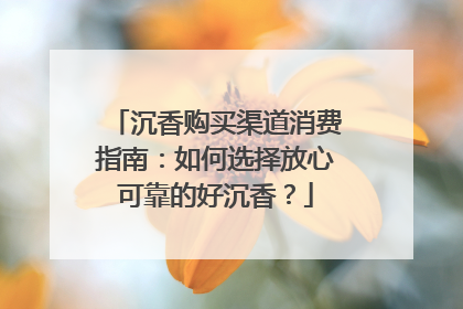 沉香购买渠道消费指南：如何选择放心可靠的好沉香？