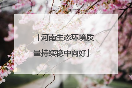 河南生态环境质量持续稳中向好