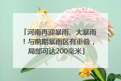 河南再迎暴雨、大暴雨！与前期暴雨区有重叠，局部可达200毫米