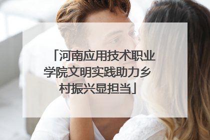 河南应用技术职业学院文明实践助力乡村振兴显担当