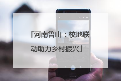 河南鲁山：校地联动助力乡村振兴