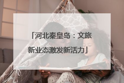 河北秦皇岛：文旅新业态激发新活力