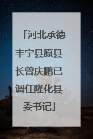 河北承德丰宁县原县长曾庆鹏已调任隆化县委书记