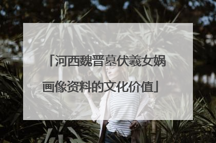 河西魏晋墓伏羲女娲画像资料的文化价值