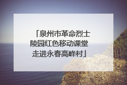 泉州市革命烈士陵园红色移动课堂走进永春高峰村