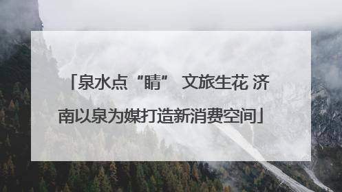 泉水点“睛” 文旅生花 济南以泉为媒打造新消费空间