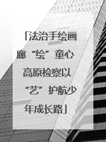 法治手绘画廊“绘”童心 高原检察以“艺”护航少年成长路