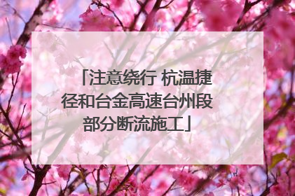 注意绕行 杭温捷径和台金高速台州段部分断流施工