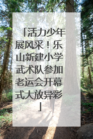 活力少年展风采！乐山新建小学武术队参加老运会开幕式大放异彩