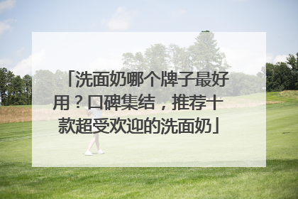 洗面奶哪个牌子最好用？口碑集结，推荐十款超受欢迎的洗面奶