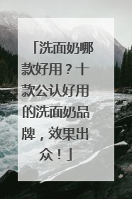 洗面奶哪款好用？十款公认好用的洗面奶品牌，效果出众！