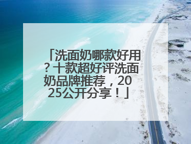 洗面奶哪款好用？十款超好评洗面奶品牌推荐，2025公开分享！