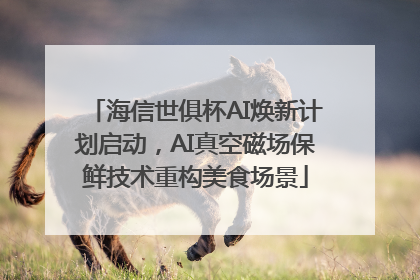 海信世俱杯AI焕新计划启动，AI真空磁场保鲜技术重构美食场景
