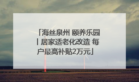 海丝泉州 颐养乐园丨居家适老化改造 每户最高补贴2万元