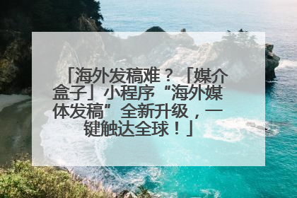 海外发稿难？「媒介盒子」小程序“海外媒体发稿”全新升级，一键触达全球！