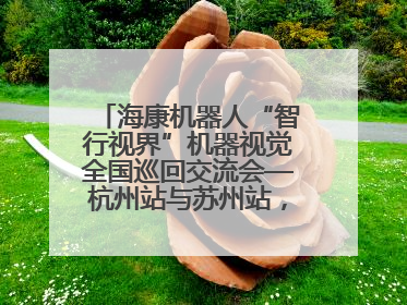 海康机器人“智行视界”机器视觉全国巡回交流会—杭州站与苏州站，圆满召开