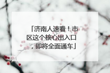 济南人速看！市区这个核心出入口，即将全面通车