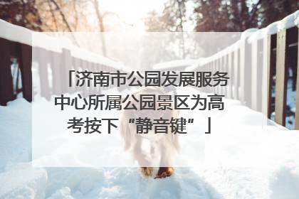 济南市公园发展服务中心所属公园景区为高考按下“静音键”