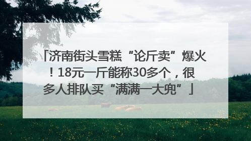 济南街头雪糕“论斤卖”爆火！18元一斤能称30多个，很多人排队买“满满一大兜”
