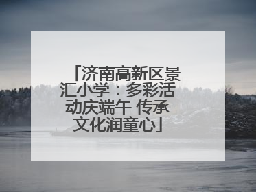 济南高新区景汇小学：多彩活动庆端午 传承文化润童心