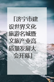 济宁市建设世界文化旅游名城暨文旅产业高质量发展大会开幕