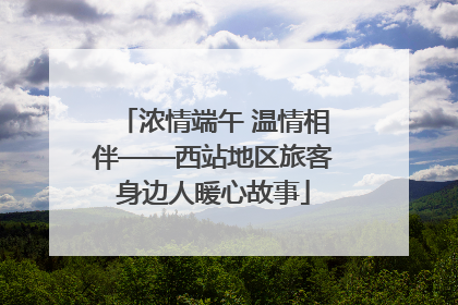 浓情端午 温情相伴——西站地区旅客身边人暖心故事