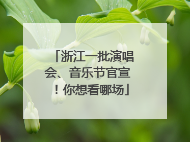 浙江一批演唱会、音乐节官宣！你想看哪场