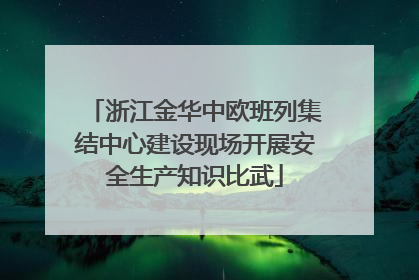 浙江金华中欧班列集结中心建设现场开展安全生产知识比武