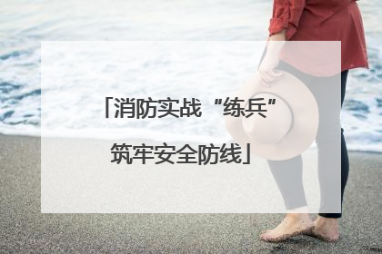 消防实战“练兵” 筑牢安全防线