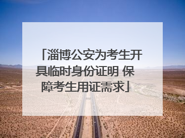 淄博公安为考生开具临时身份证明 保障考生用证需求