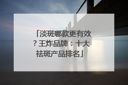淡斑哪款更有效？王炸品牌：十大祛斑产品排名