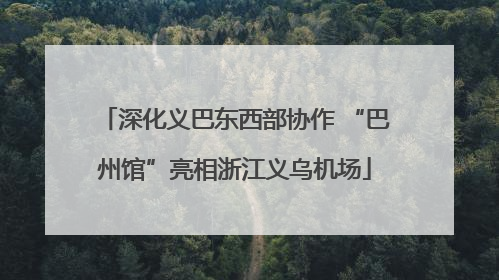 深化义巴东西部协作 “巴州馆”亮相浙江义乌机场
