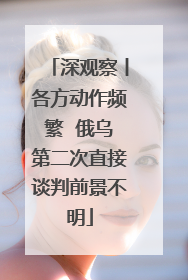 深观察丨各方动作频繁  俄乌第二次直接谈判前景不明