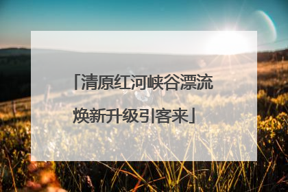 清原红河峡谷漂流焕新升级引客来
