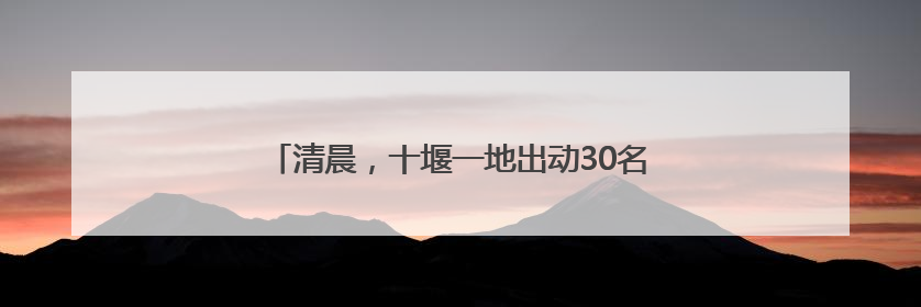 清晨，十堰一地出动30名干警！多人从家中被带走