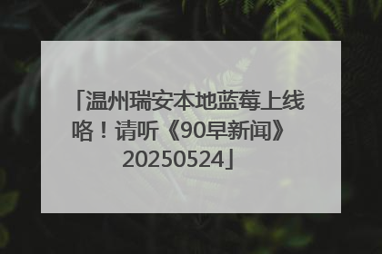 温州瑞安本地蓝莓上线咯！请听《90早新闻》20250524