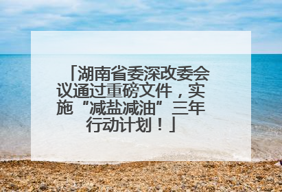 湖南省委深改委会议通过重磅文件，实施“减盐减油”三年行动计划！