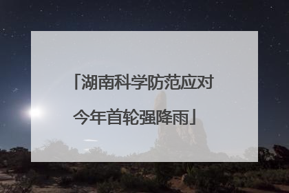 湖南科学防范应对今年首轮强降雨