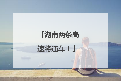 湖南两条高速将通车！