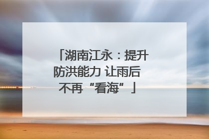 湖南江永：提升防洪能力 让雨后不再“看海”