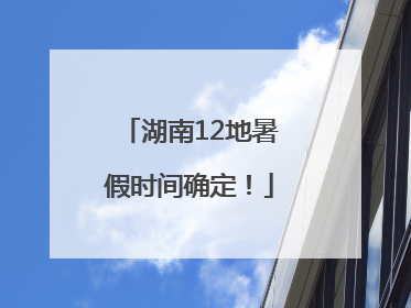 湖南12地暑假时间确定！
