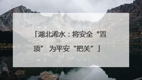 湖北浠水：将安全“置顶” 为平安“把关”
